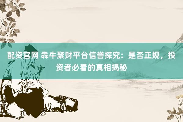 配资官网 犇牛聚财平台信誉探究：是否正规，投资者必看的真相揭秘