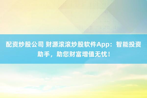 配资炒股公司 财源滚滚炒股软件App：智能投资助手，助您财富增值无忧！