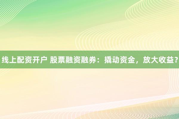 线上配资开户 股票融资融券：撬动资金，放大收益？