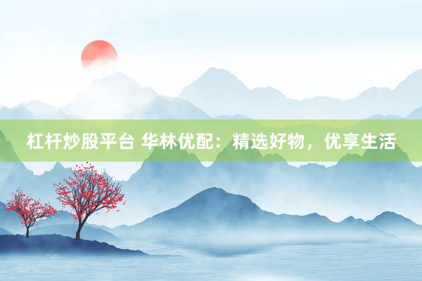 杠杆炒股平台 华林优配：精选好物，优享生活