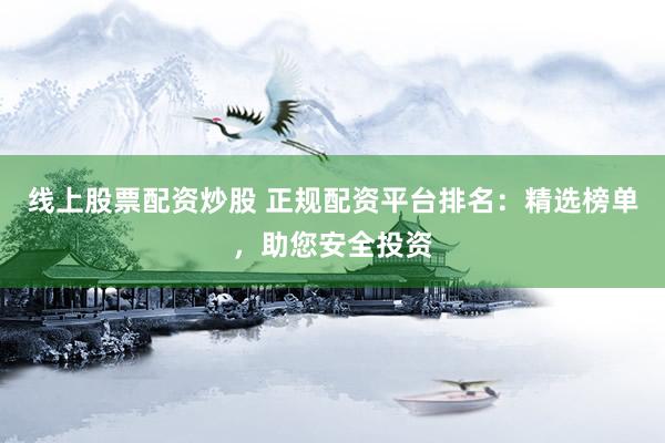 线上股票配资炒股 正规配资平台排名：精选榜单，助您安全投资