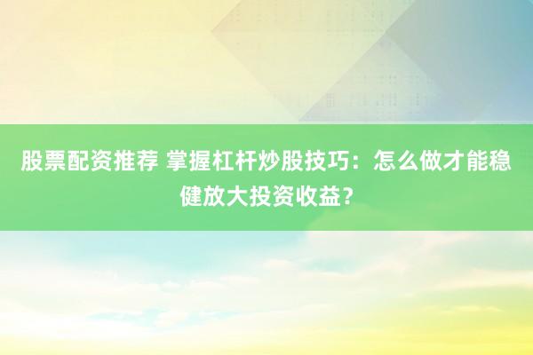 股票配资推荐 掌握杠杆炒股技巧：怎么做才能稳健放大投资收益？