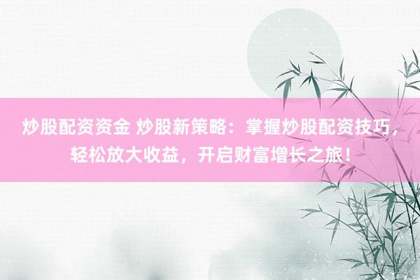 炒股配资资金 炒股新策略：掌握炒股配资技巧，轻松放大收益，开启财富增长之旅！
