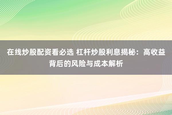 在线炒股配资看必选 杠杆炒股利息揭秘：高收益背后的风险与成本解析