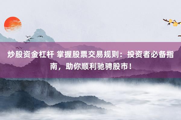 炒股资金杠杆 掌握股票交易规则：投资者必备指南，助你顺利驰骋股市！