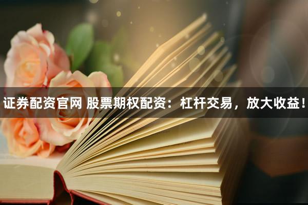 证券配资官网 股票期权配资：杠杆交易，放大收益！