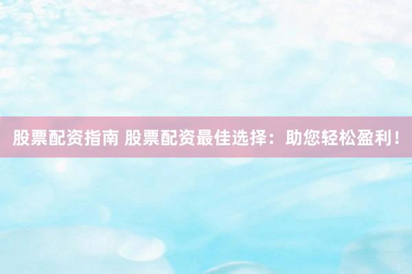 股票配资指南 股票配资最佳选择：助您轻松盈利！