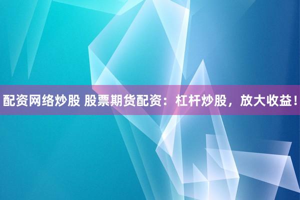 配资网络炒股 股票期货配资：杠杆炒股，放大收益！