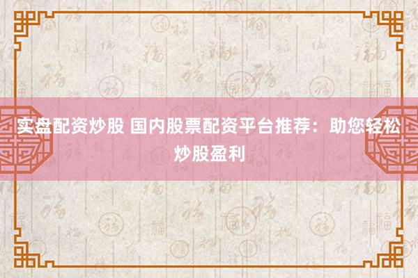 实盘配资炒股 国内股票配资平台推荐：助您轻松炒股盈利