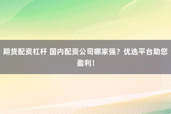 期货配资杠杆 国内配资公司哪家强？优选平台助您盈利！