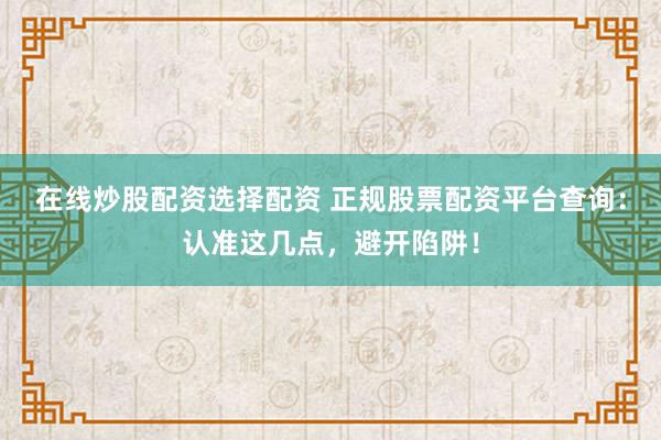 在线炒股配资选择配资 正规股票配资平台查询：认准这几点，避开陷阱！