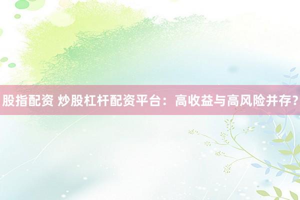 股指配资 炒股杠杆配资平台：高收益与高风险并存？