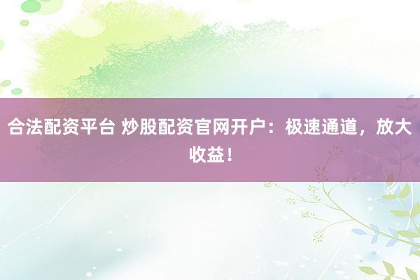 合法配资平台 炒股配资官网开户：极速通道，放大收益！