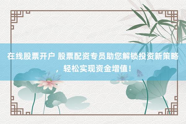 在线股票开户 股票配资专员助您解锁投资新策略，轻松实现资金增值！