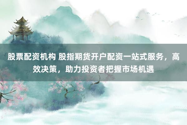 股票配资机构 股指期货开户配资一站式服务，高效决策，助力投资者把握市场机遇