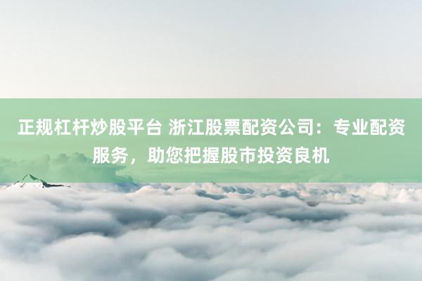 正规杠杆炒股平台 浙江股票配资公司：专业配资服务，助您把握股市投资良机