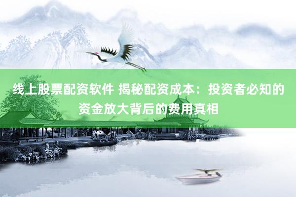 线上股票配资软件 揭秘配资成本：投资者必知的资金放大背后的费用真相