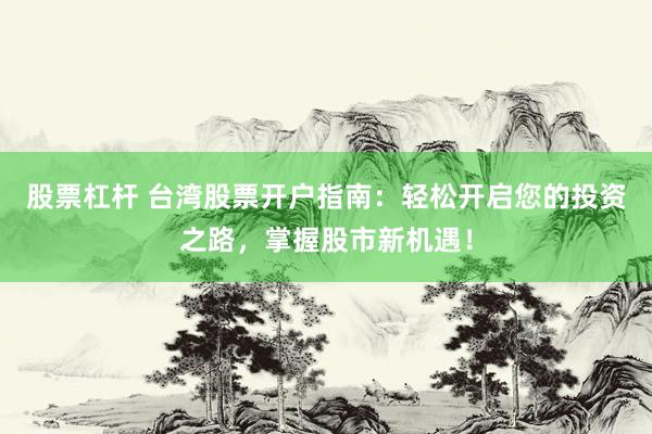 股票杠杆 台湾股票开户指南：轻松开启您的投资之路，掌握股市新机遇！