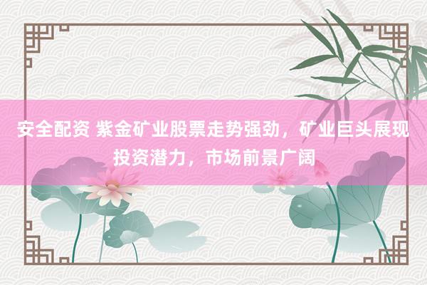 安全配资 紫金矿业股票走势强劲，矿业巨头展现投资潜力，市场前景广阔