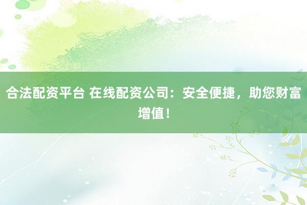 合法配资平台 在线配资公司：安全便捷，助您财富增值！