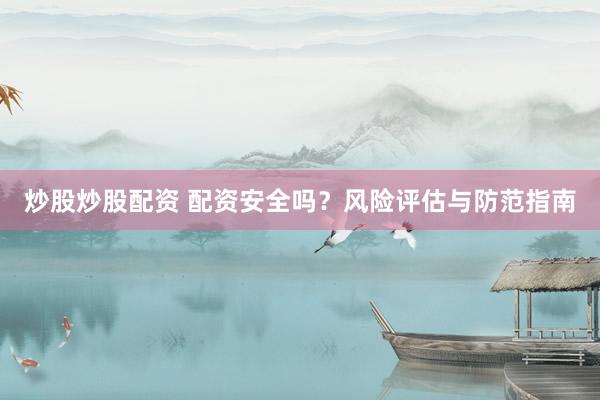 炒股炒股配资 配资安全吗？风险评估与防范指南