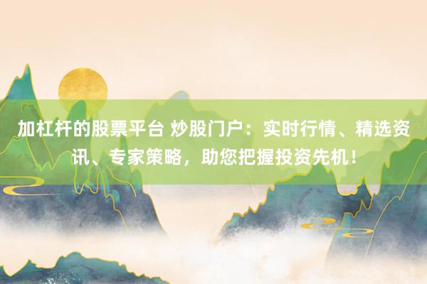 加杠杆的股票平台 炒股门户：实时行情、精选资讯、专家策略，助您把握投资先机！
