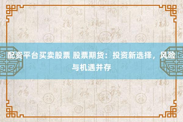 配资平台买卖股票 股票期货：投资新选择，风险与机遇并存