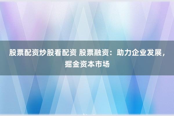 股票配资炒股看配资 股票融资：助力企业发展，掘金资本市场