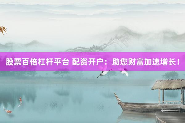 股票百倍杠杆平台 配资开户：助您财富加速增长！