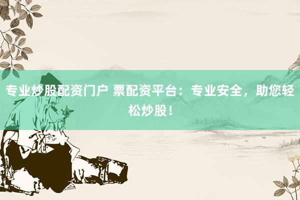 专业炒股配资门户 票配资平台：专业安全，助您轻松炒股！