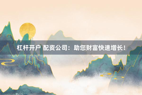 杠杆开户 配资公司：助您财富快速增长！