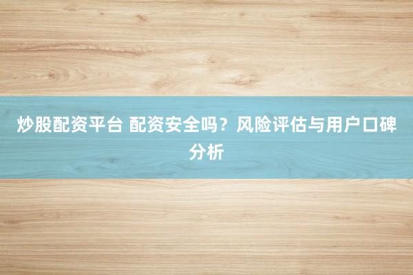 炒股配资平台 配资安全吗？风险评估与用户口碑分析