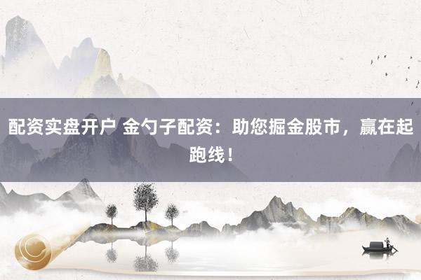 配资实盘开户 金勺子配资：助您掘金股市，赢在起跑线！