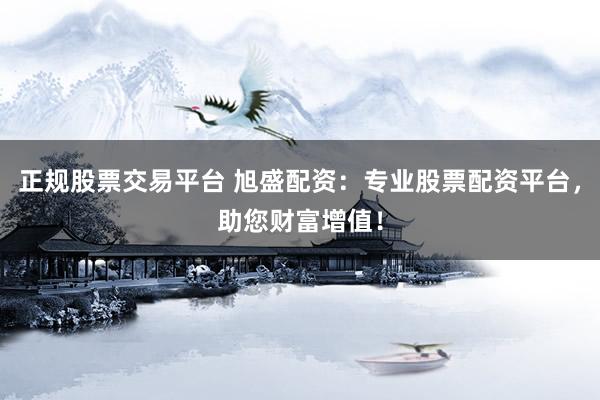 正规股票交易平台 旭盛配资：专业股票配资平台，助您财富增值！
