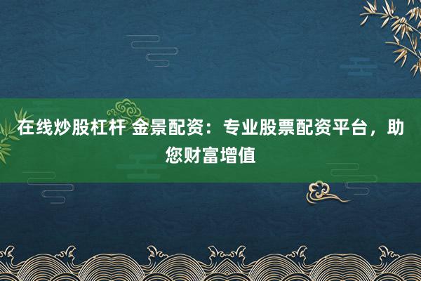 在线炒股杠杆 金景配资：专业股票配资平台，助您财富增值