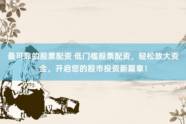 最可靠的股票配资 低门槛股票配资，轻松放大资金，开启您的股市投资新篇章！