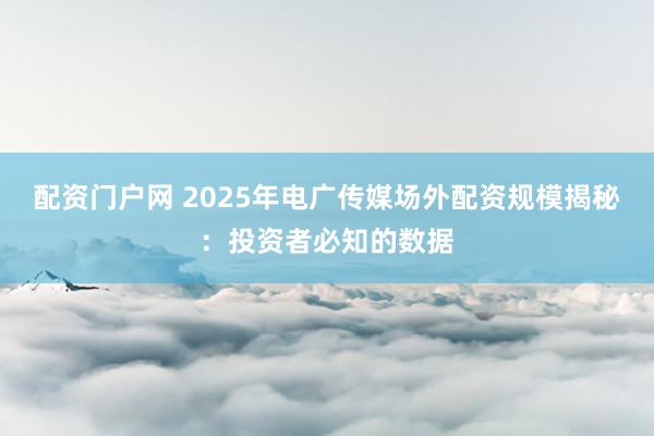 配资门户网 2025年电广传媒场外配资规模揭秘：投资者必知的数据