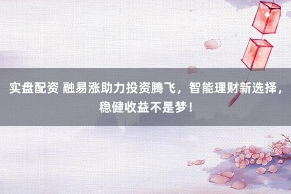 实盘配资 融易涨助力投资腾飞，智能理财新选择，稳健收益不是梦！