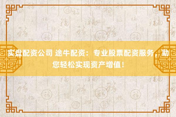实盘配资公司 途牛配资：专业股票配资服务，助您轻松实现资产增值！