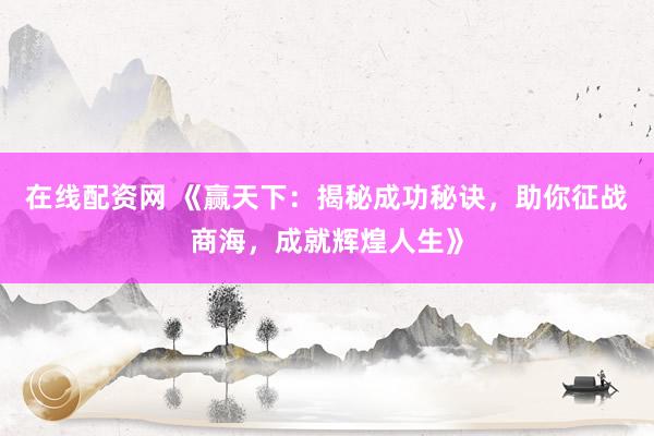在线配资网 《赢天下：揭秘成功秘诀，助你征战商海，成就辉煌人生》