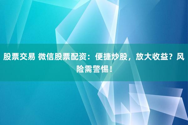 股票交易 微信股票配资：便捷炒股，放大收益？风险需警惕！