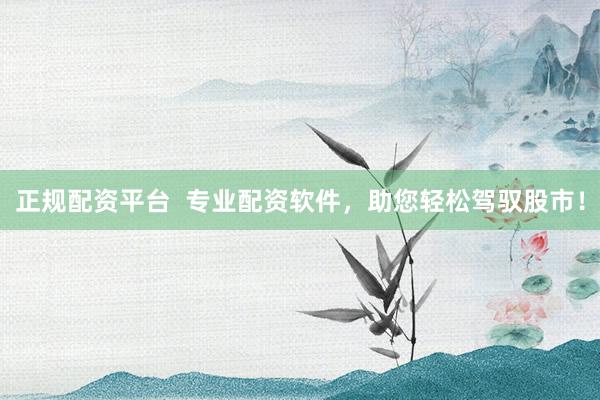 正规配资平台  专业配资软件，助您轻松驾驭股市！