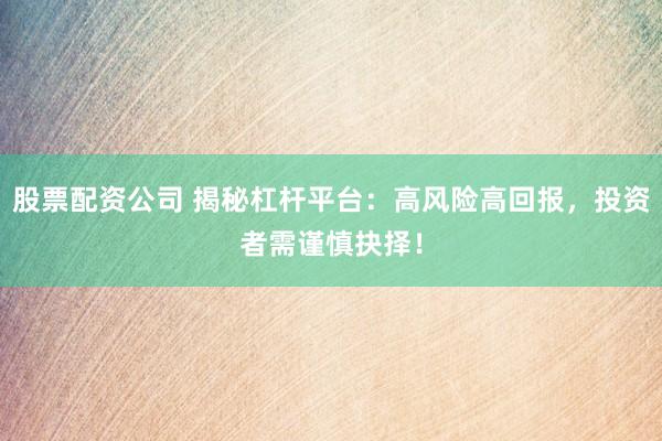 股票配资公司 揭秘杠杆平台：高风险高回报，投资者需谨慎抉择！