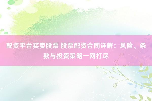 配资平台买卖股票 股票配资合同详解：风险、条款与投资策略一网打尽