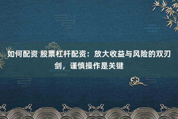 如何配资 股票杠杆配资：放大收益与风险的双刃剑，谨慎操作是关键