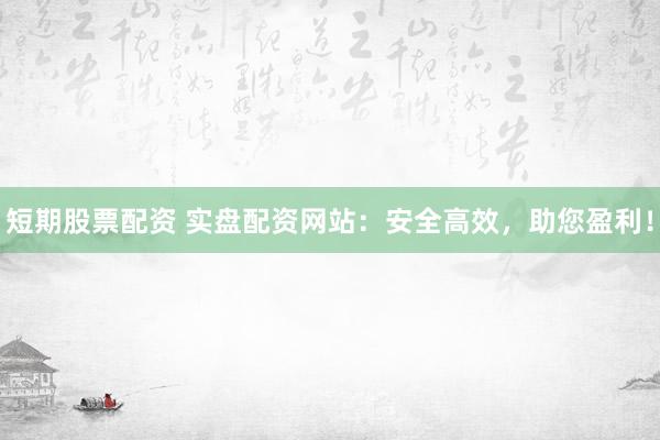 短期股票配资 实盘配资网站：安全高效，助您盈利！