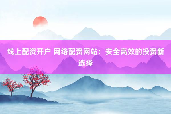 线上配资开户 网络配资网站：安全高效的投资新选择