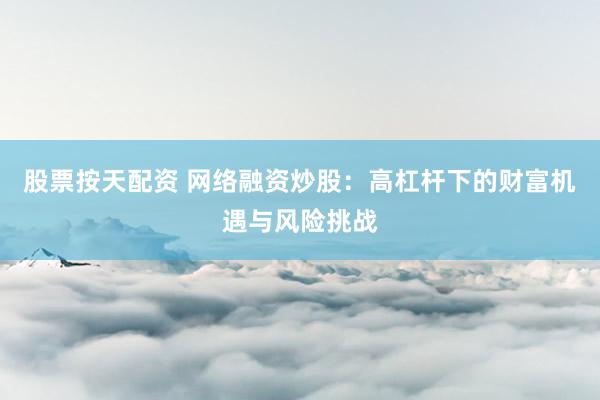股票按天配资 网络融资炒股：高杠杆下的财富机遇与风险挑战