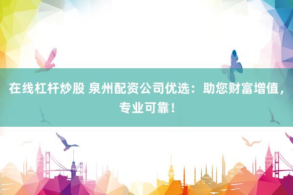 在线杠杆炒股 泉州配资公司优选：助您财富增值，专业可靠！