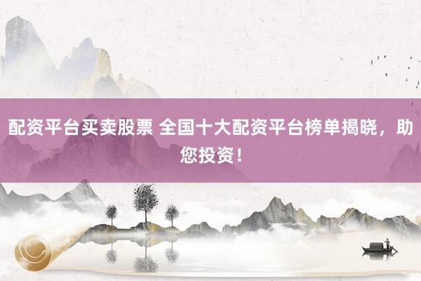 配资平台买卖股票 全国十大配资平台榜单揭晓，助您投资！